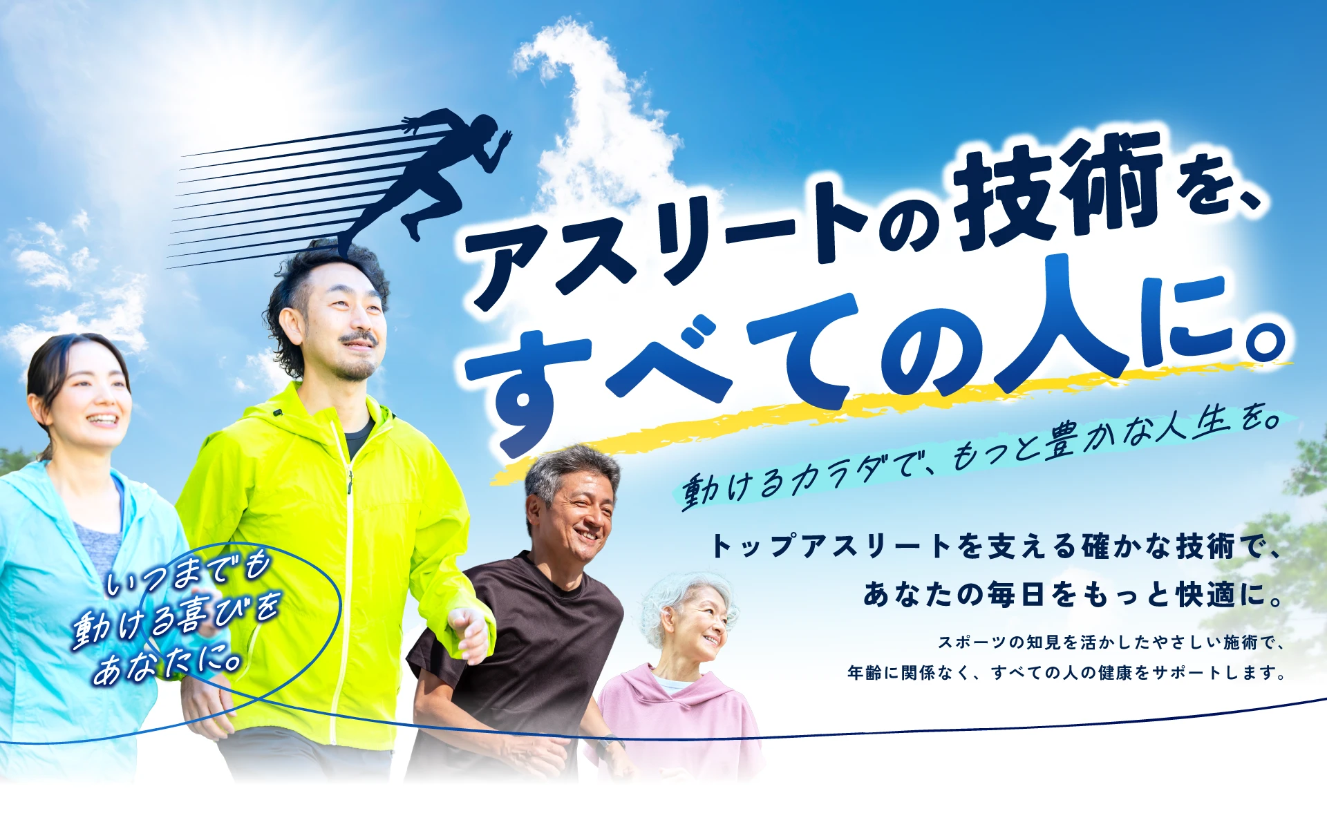 アスリートの技術を、すべての人に。動けるカラダで、もっと豊かな人生を。トップアスリートを支える確かな技術で、あなたの毎日をもっと快適に。いつまでも動ける喜びをあなたに。スポーツの知見を活かしたやさしい施術で、年齢に関係なく、すべての人の健康をサポートします。